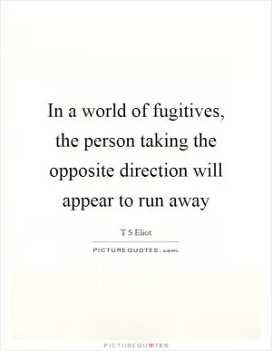 In a world of fugitives, the person taking the opposite direction will appear to run away Picture Quote #1