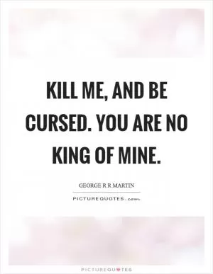 Kill me, and be cursed. You are no king of mine Picture Quote #1