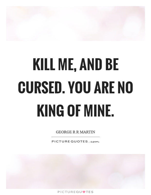 Kill me, and be cursed. You are no king of mine Picture Quote #1