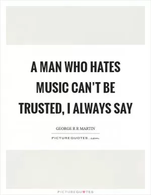 A man who hates music can’t be trusted, I always say Picture Quote #1