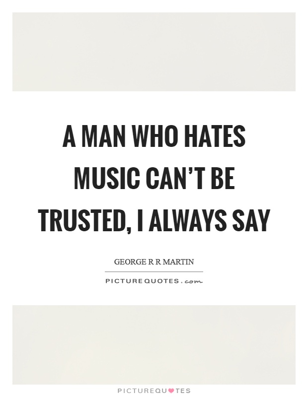 A man who hates music can't be trusted, I always say Picture Quote #1