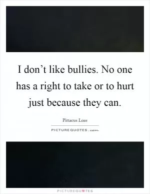 I don’t like bullies. No one has a right to take or to hurt just because they can Picture Quote #1