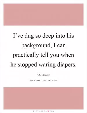 I’ve dug so deep into his background, I can practically tell you when he stopped waring diapers Picture Quote #1