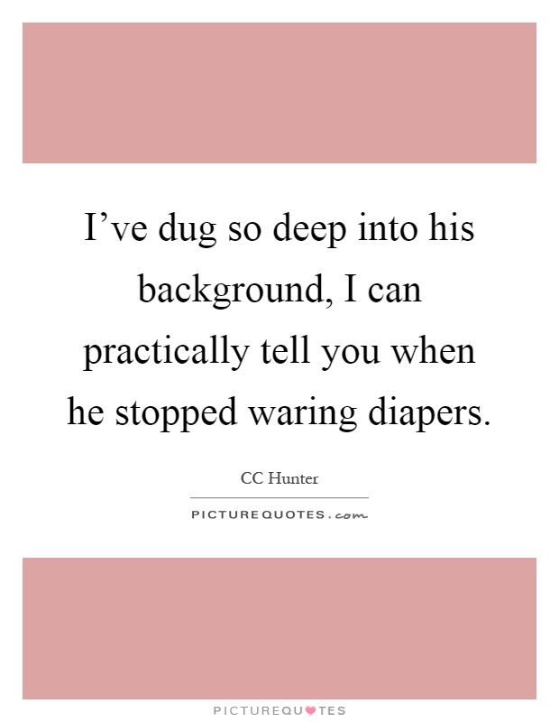I've dug so deep into his background, I can practically tell you when he stopped waring diapers Picture Quote #1