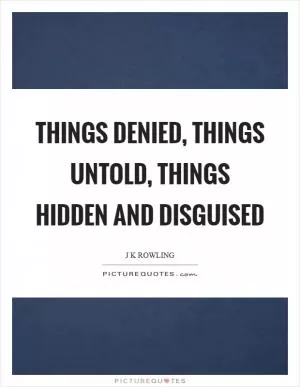Things denied, things untold, things hidden and disguised Picture Quote #1