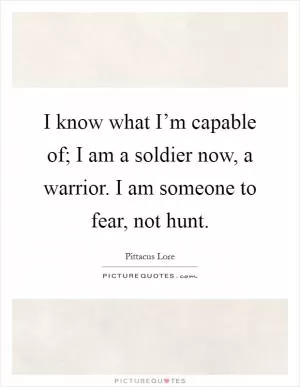 I know what I’m capable of; I am a soldier now, a warrior. I am someone to fear, not hunt Picture Quote #1
