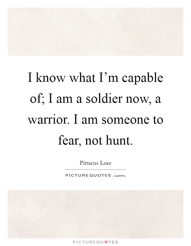 I know what I'm capable of; I am a soldier now, a warrior. I am someone to fear, not hunt Picture Quote #1