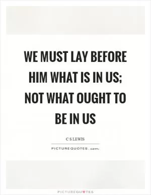 We must lay before him what is in us; not what ought to be in us Picture Quote #1
