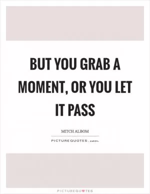 But you grab a moment, or you let it pass Picture Quote #1