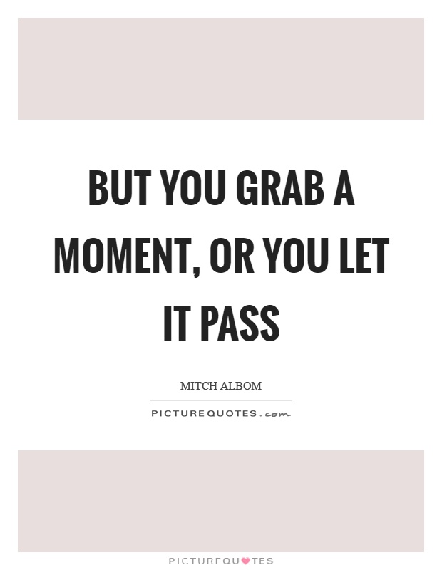 But you grab a moment, or you let it pass Picture Quote #1
