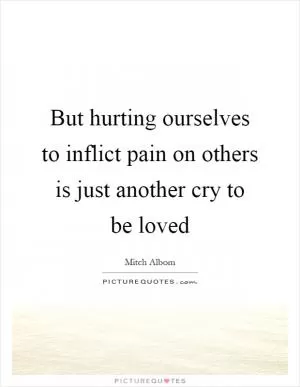 But hurting ourselves to inflict pain on others is just another cry to be loved Picture Quote #1