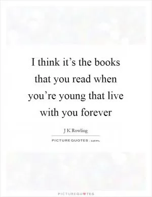 I think it’s the books that you read when you’re young that live with you forever Picture Quote #1