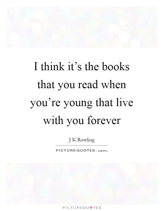I think it's the books that you read when you're young that live ...