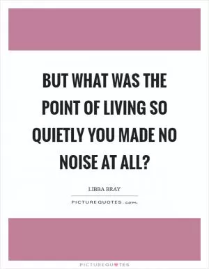 But what was the point of living so quietly you made no noise at all? Picture Quote #1