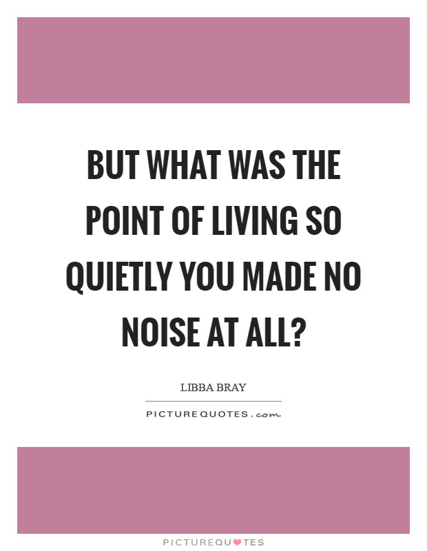 But what was the point of living so quietly you made no noise at all? Picture Quote #1