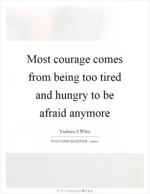 Most courage comes from being too tired and hungry to be afraid anymore Picture Quote #1