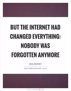 But the internet had changed everything: nobody was forgotten anymore Picture Quote #1