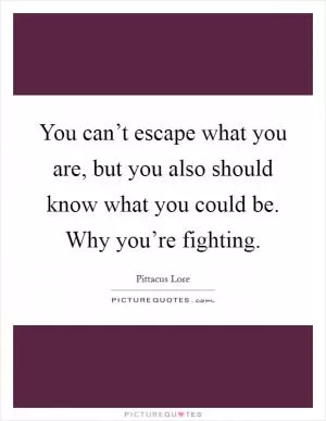 You can’t escape what you are, but you also should know what you could be. Why you’re fighting Picture Quote #1