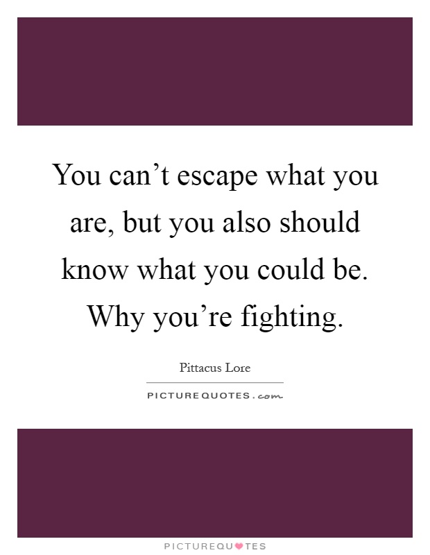 You can't escape what you are, but you also should know what you could be. Why you're fighting Picture Quote #1