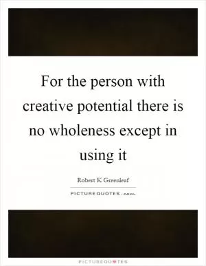 For the person with creative potential there is no wholeness except in using it Picture Quote #1