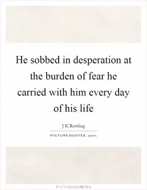 He sobbed in desperation at the burden of fear he carried with him every day of his life Picture Quote #1