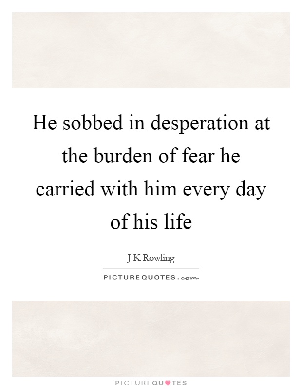 He sobbed in desperation at the burden of fear he carried with him every day of his life Picture Quote #1