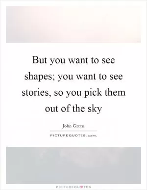 But you want to see shapes; you want to see stories, so you pick them out of the sky Picture Quote #1