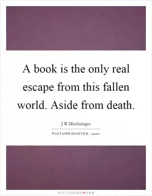 A book is the only real escape from this fallen world. Aside from death Picture Quote #1