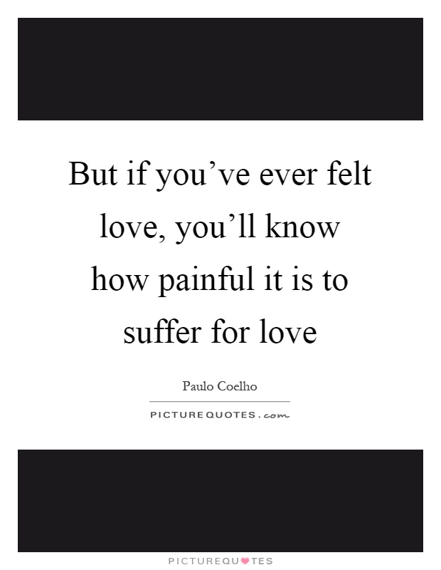 But if you've ever felt love, you'll know how painful it is to suffer for love Picture Quote #1