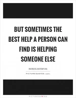But sometimes the best help a person can find is helping someone else Picture Quote #1