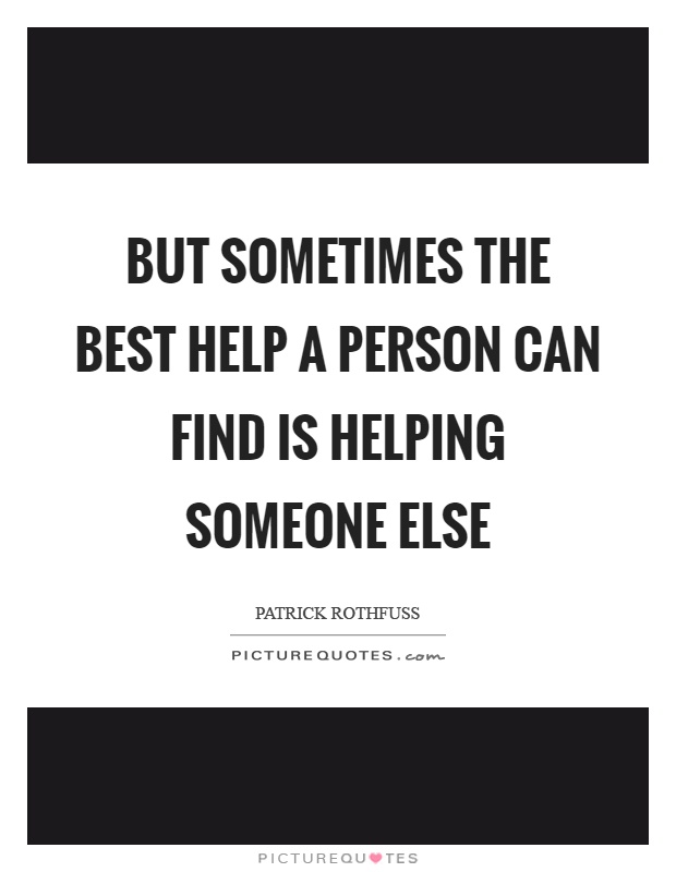 But sometimes the best help a person can find is helping someone else Picture Quote #1