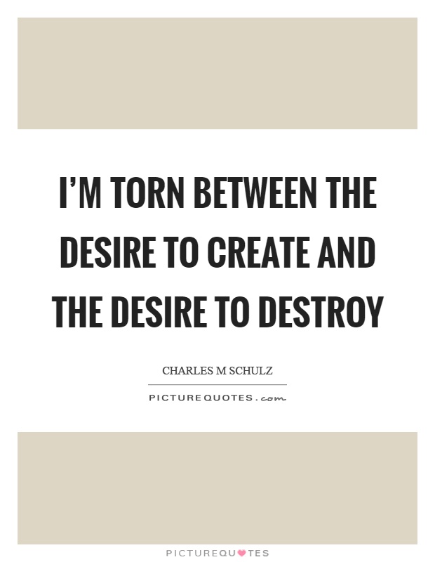 I'm torn between the desire to create and the desire to destroy Picture Quote #1