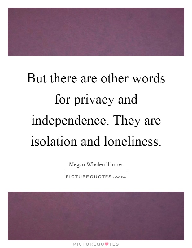 But there are other words for privacy and independence. They are isolation and loneliness Picture Quote #1