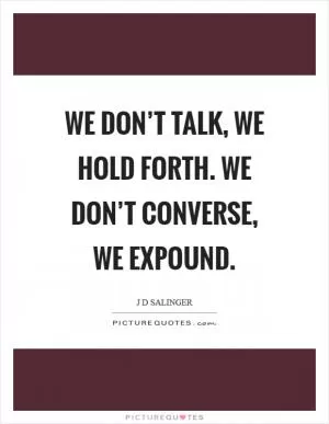 We don’t talk, we hold forth. We don’t converse, we expound Picture Quote #1