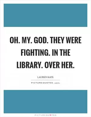 Oh. My. God. They were fighting. In the library. Over her Picture Quote #1