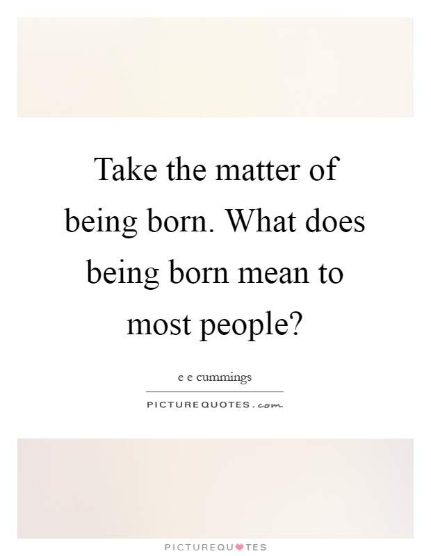 Take the matter of being born. What does being born mean to most people? Picture Quote #1