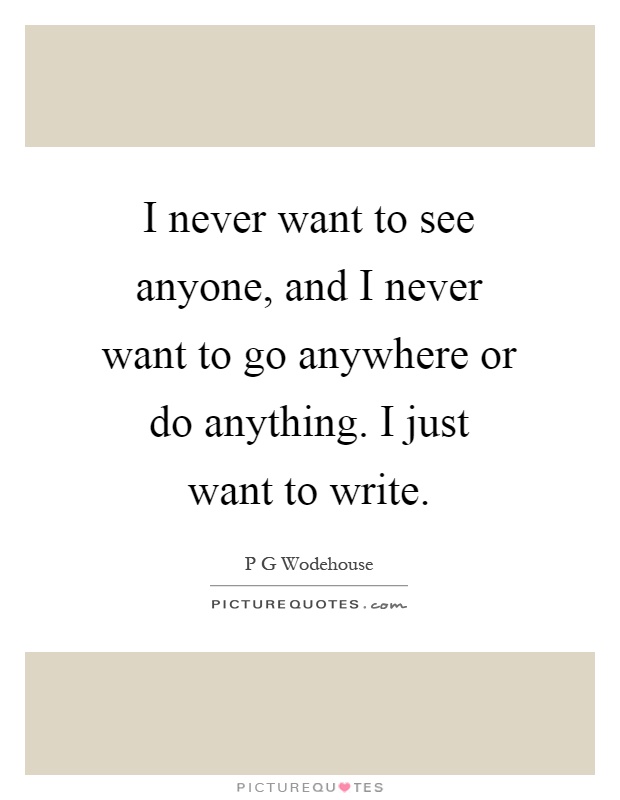 I never want to see anyone, and I never want to go anywhere or do anything. I just want to write Picture Quote #1