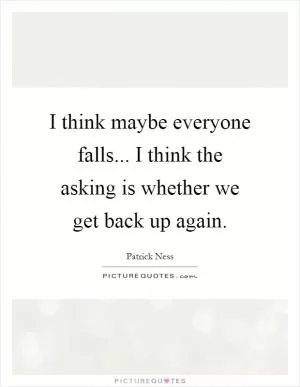 I think maybe everyone falls... I think the asking is whether we get back up again Picture Quote #1