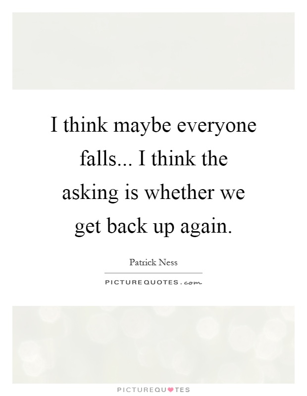 I think maybe everyone falls... I think the asking is whether we get back up again Picture Quote #1