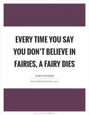 Every time you say you don’t believe in fairies, a fairy dies Picture Quote #1