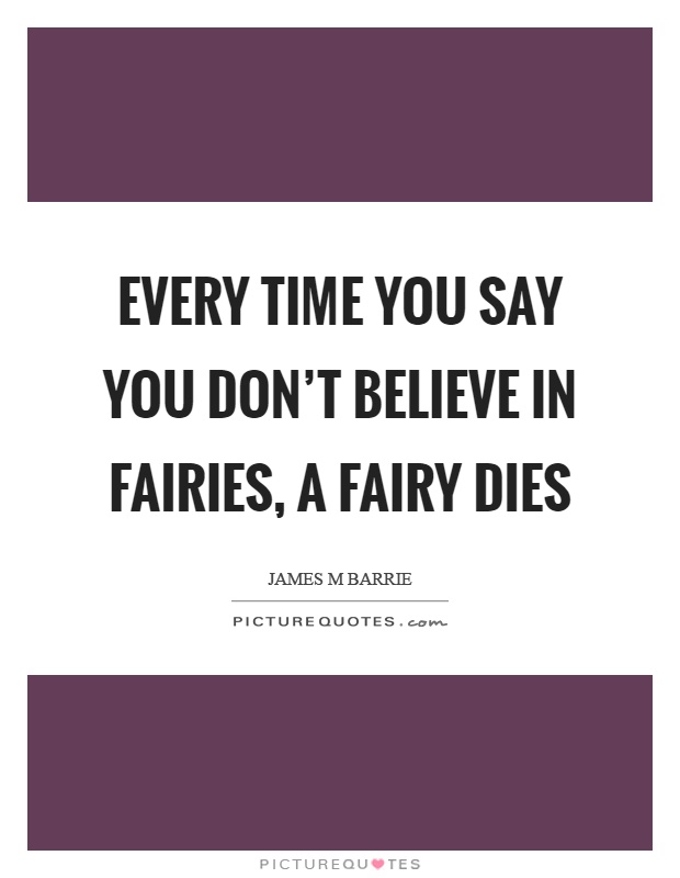 Every time you say you don't believe in fairies, a fairy dies Picture Quote #1