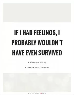 If I had feelings, I probably wouldn’t have even survived Picture Quote #1