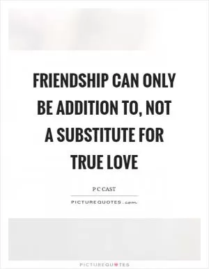 Friendship can only be addition to, not a substitute for true love Picture Quote #1