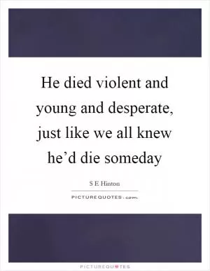 He died violent and young and desperate, just like we all knew he’d die someday Picture Quote #1