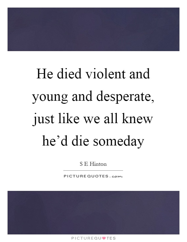 He died violent and young and desperate, just like we all knew he'd die someday Picture Quote #1