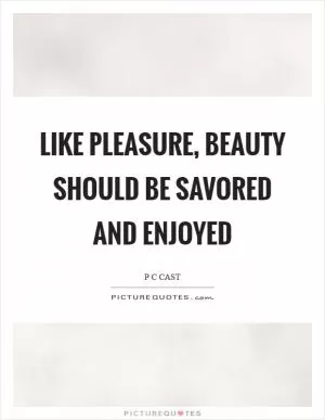 Like pleasure, beauty should be savored and enjoyed Picture Quote #1