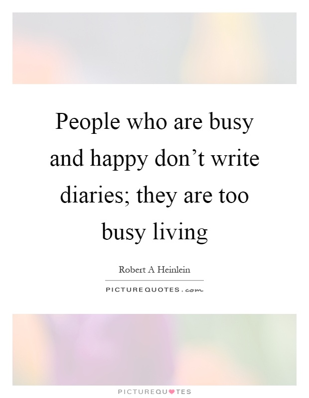 People who are busy and happy don't write diaries; they are too busy living Picture Quote #1