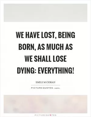 We have lost, being born, as much as we shall lose dying: Everything! Picture Quote #1