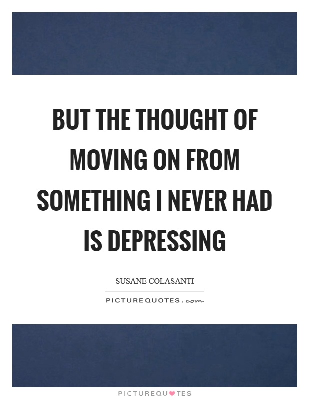 But the thought of moving on from something I never had is depressing Picture Quote #1