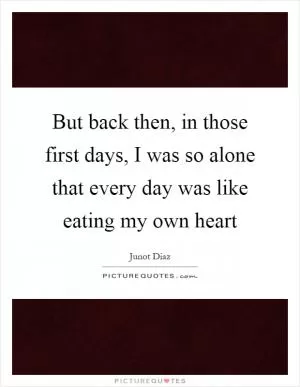 But back then, in those first days, I was so alone that every day was like eating my own heart Picture Quote #1